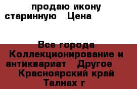 продаю икону старинную › Цена ­ 300 000 - Все города Коллекционирование и антиквариат » Другое   . Красноярский край,Талнах г.